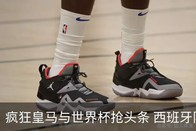疯狂皇马与世界杯抢头条 西班牙队终又有了他们一席？