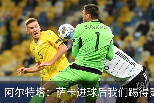 阿尔特塔：萨卡进球后我们踢得更舒服